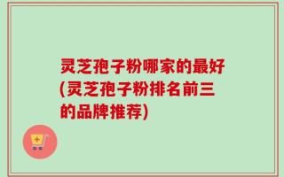 灵芝孢子粉哪家的最好(灵芝孢子粉排名前三的品牌推荐)