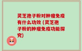 灵芝孢子粉对肿瘤免疫有什么功效 (灵芝孢子粉的肿瘤免疫功能探究)