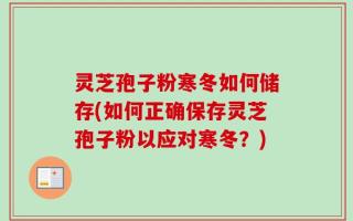 灵芝孢子粉寒冬如何储存(如何正确保存灵芝孢子粉以应对寒冬？)