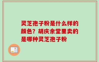 灵芝孢子粉是什么样的颜色？胡庆余堂里卖的是哪种灵芝孢子粉