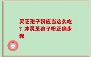 灵芝孢子粉应当这么吃？冲灵芝孢子粉正确步骤