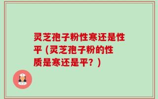 灵芝孢子粉性寒还是性平 (灵芝孢子粉的性质是寒还是平？)