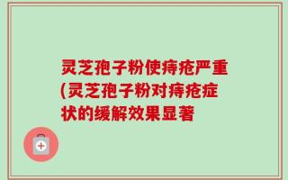 灵芝孢子粉使痔疮严重(灵芝孢子粉对痔疮症状的缓解效果显著