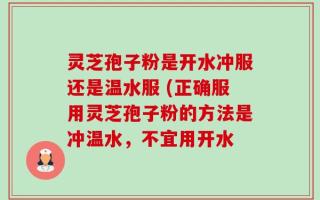 灵芝孢子粉是开水冲服还是温水服 (正确服用灵芝孢子粉的方法是冲温水，不宜用开水