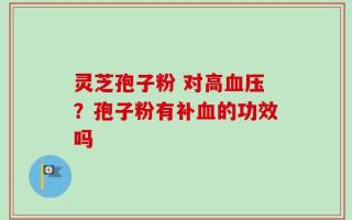灵芝孢子粉 对高血压？孢子粉有补血的功效吗