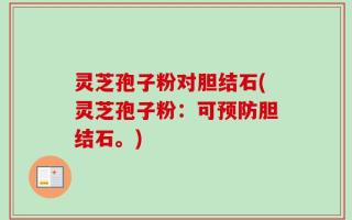 灵芝孢子粉对胆结石(灵芝孢子粉：可预防胆结石。)