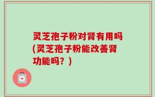 灵芝孢子粉对肾有用吗(灵芝孢子粉能改善肾功能吗？)