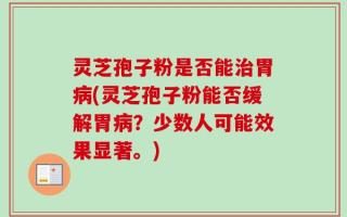 灵芝孢子粉是否能治胃病(灵芝孢子粉能否缓解胃病？少数人可能效果显著。)