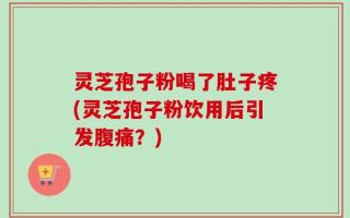 灵芝孢子粉喝了肚子疼(灵芝孢子粉饮用后引发腹痛？)