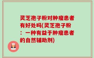 灵芝孢子粉对肿瘤患者有好处吗(灵芝孢子粉：一种有益于肿瘤患者的自然辅助剂)
