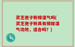 灵芝孢子粉排湿气吗(灵芝孢子粉具有排除湿气功效，适合吗？)