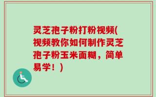 灵芝孢子粉打粉视频(视频教你如何制作灵芝孢子粉玉米面糊，简单易学！)