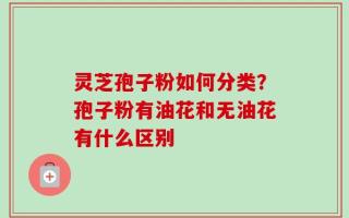 灵芝孢子粉如何分类？孢子粉有油花和无油花有什么区别