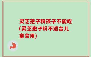 灵芝孢子粉孩子不能吃(灵芝孢子粉不适合儿童食用)