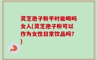 灵芝孢子粉平时能喝吗女人(灵芝孢子粉可以作为女性日常饮品吗？)