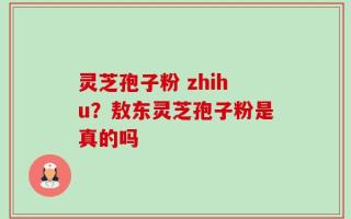 灵芝孢子粉 zhihu？敖东灵芝孢子粉是真的吗