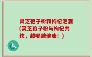 灵芝孢子粉和枸杞泡酒(灵芝孢子粉与枸杞共饮，越喝越健康！)