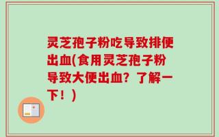 灵芝孢子粉吃导致排便出血(食用灵芝孢子粉导致大便出血？了解一下！)