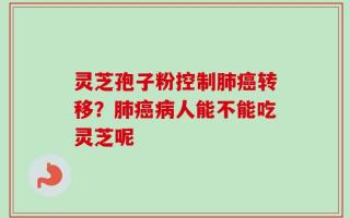灵芝孢子粉控制肺癌转移？肺癌病人能不能吃灵芝呢