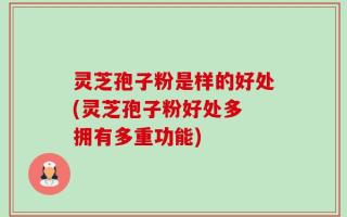 灵芝孢子粉是样的好处(灵芝孢子粉好处多 拥有多重功能)