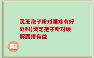 灵芝孢子粉对腰疼有好处吗(灵芝孢子粉对缓解腰疼有益