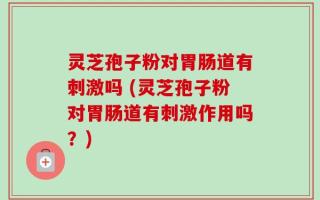 灵芝孢子粉对胃肠道有刺激吗 (灵芝孢子粉对胃肠道有刺激作用吗？)