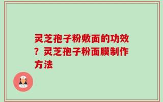灵芝孢子粉敷面的功效？灵芝孢子粉面膜制作方法