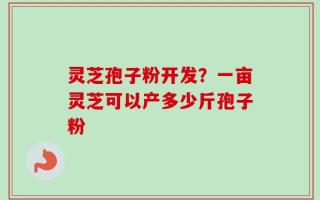 灵芝孢子粉开发？一亩灵芝可以产多少斤孢子粉