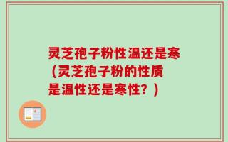 灵芝孢子粉性温还是寒 (灵芝孢子粉的性质是温性还是寒性？)