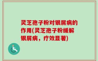 灵芝孢子粉对银屑病的作用(灵芝孢子粉缓解银屑病，疗效显著)