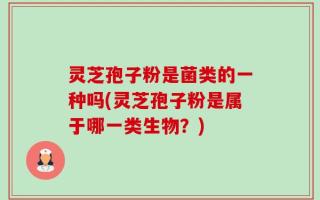灵芝孢子粉是菌类的一种吗(灵芝孢子粉是属于哪一类生物？)