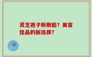 灵芝孢子粉敷脸？美容佳品的新选择？