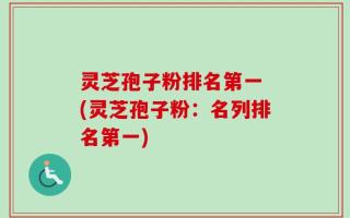 灵芝孢子粉排名第一 (灵芝孢子粉：名列排名第一)