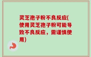 灵芝孢子粉不良反应(使用灵芝孢子粉可能导致不良反应，需谨慎使用)