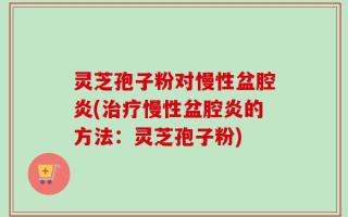灵芝孢子粉对慢性盆腔炎(治疗慢性盆腔炎的方法：灵芝孢子粉)