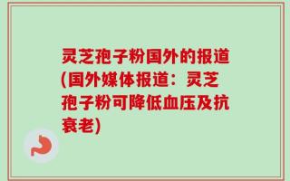灵芝孢子粉国外的报道(国外媒体报道：灵芝孢子粉可降低血压及抗衰老)