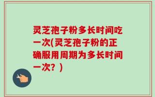 灵芝孢子粉多长时间吃一次(灵芝孢子粉的正确服用周期为多长时间一次？)