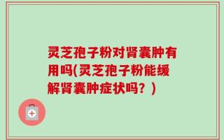 灵芝孢子粉对肾囊肿有用吗(灵芝孢子粉能缓解肾囊肿症状吗？)