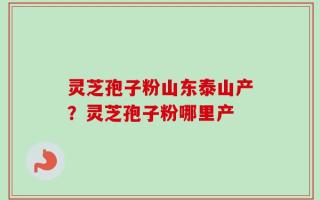 灵芝孢子粉山东泰山产？灵芝孢子粉哪里产