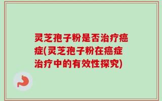 灵芝孢子粉是否治疗癌症(灵芝孢子粉在癌症治疗中的有效性探究)