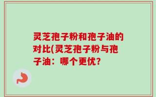 灵芝孢子粉和孢子油的对比(灵芝孢子粉与孢子油：哪个更优？