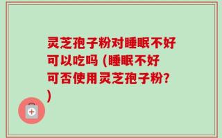 灵芝孢子粉对睡眠不好可以吃吗 (睡眠不好可否使用灵芝孢子粉？)