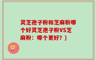 灵芝孢子粉和芝麻粉哪个好灵芝孢子粉VS芝麻粉：哪个更好？)