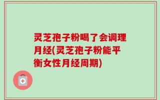 灵芝孢子粉喝了会调理月经(灵芝孢子粉能平衡女性月经周期)