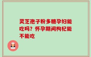 灵芝孢子粉多糖孕妇能吃吗？怀孕期间枸杞能不能吃