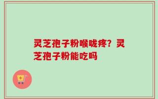 灵芝孢子粉喉咙疼？灵芝孢子粉能吃吗