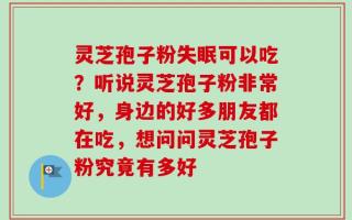 灵芝孢子粉失眠可以吃？听说灵芝孢子粉非常好，身边的好多朋友都在吃，想问问灵芝孢子粉究竟有多好