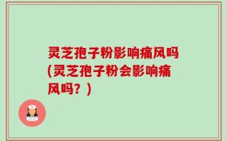 灵芝孢子粉影响痛风吗(灵芝孢子粉会影响痛风吗？)