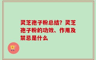 灵芝孢子粉总结？灵芝孢子粉的功效、作用及禁忌是什么