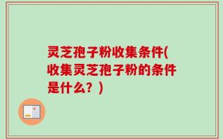 灵芝孢子粉收集条件(收集灵芝孢子粉的条件是什么？)